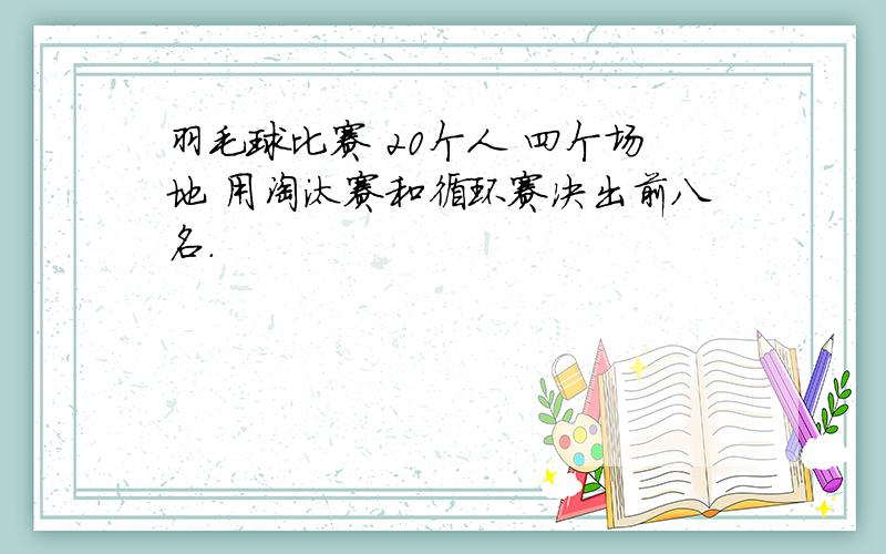 羽毛球比赛 20个人 四个场地 用淘汰赛和循环赛决出前八名.