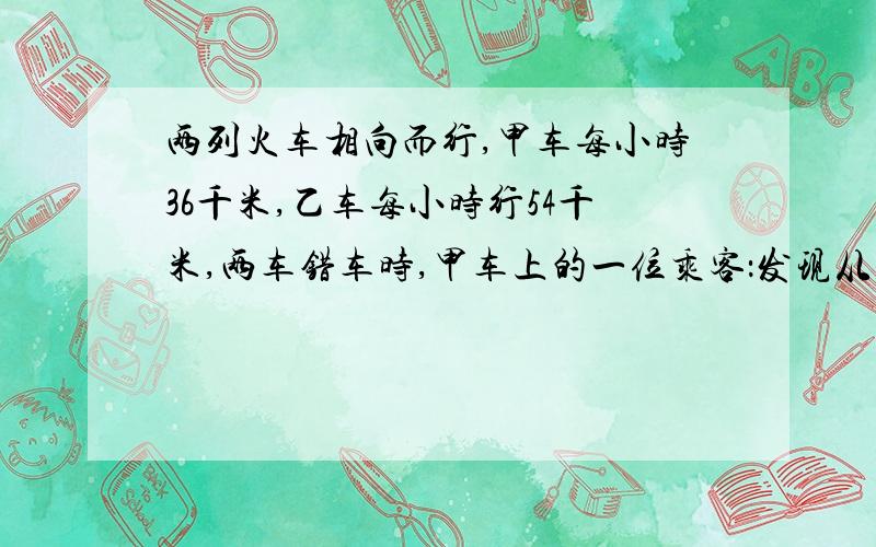 两列火车相向而行,甲车每小时36千米,乙车每小时行54千米,两车错车时,甲车上的一位乘客：发现从乙车车头经过她的车窗开始到乙车车尾经过她的车窗共用了14秒,求乙车车.