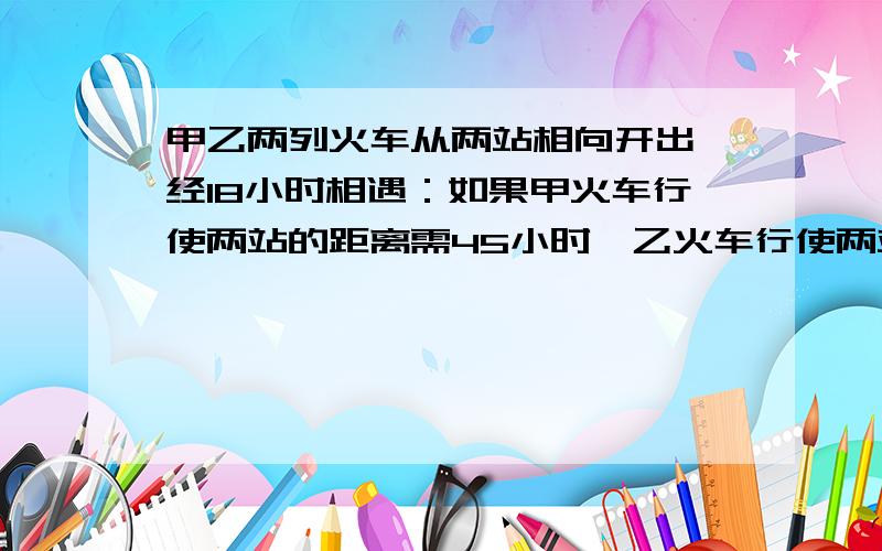 甲乙两列火车从两站相向开出,经18小时相遇：如果甲火车行使两站的距离需45小时,乙火车行使两站的距离需多长时间,有没有方程外更加好理解的方法