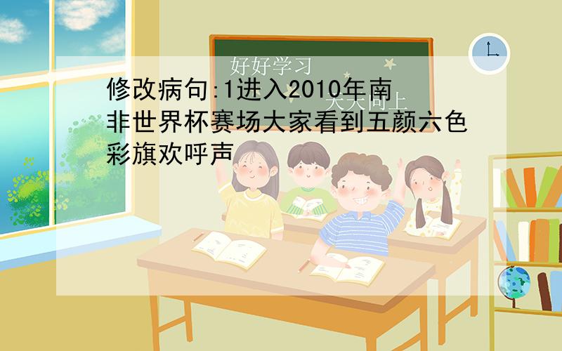 修改病句:1进入2010年南非世界杯赛场大家看到五颜六色彩旗欢呼声