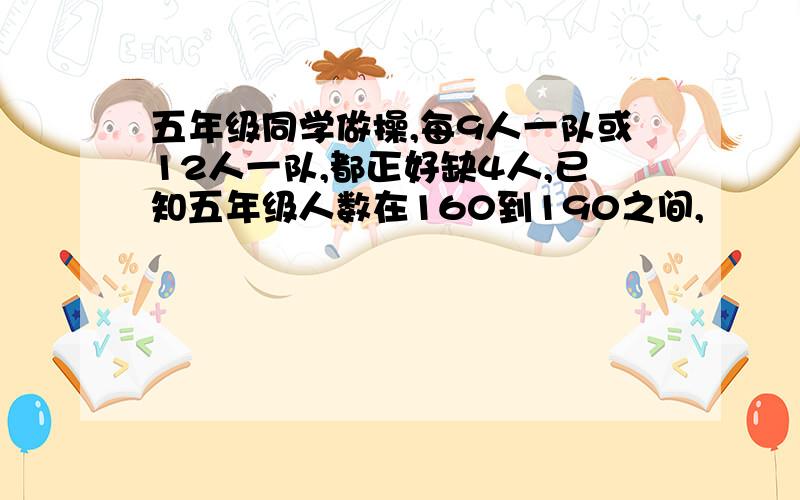 五年级同学做操,每9人一队或12人一队,都正好缺4人,已知五年级人数在160到190之间,