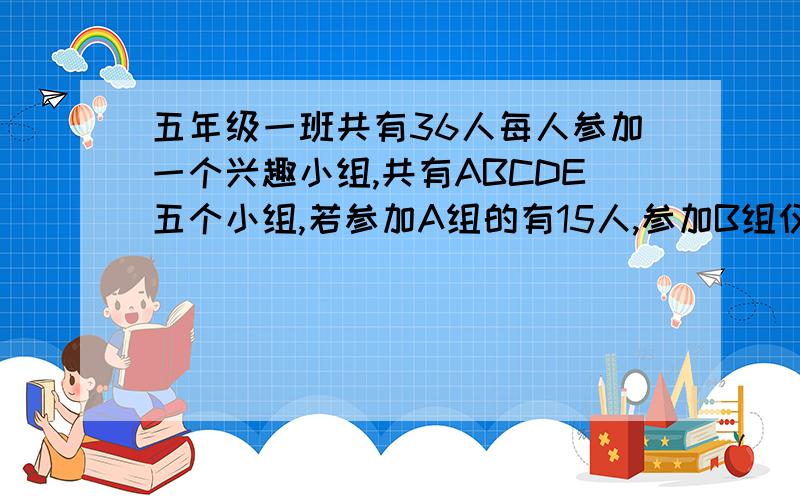 五年级一班共有36人每人参加一个兴趣小组,共有ABCDE五个小组,若参加A组的有15人,参加B组仅次于A组