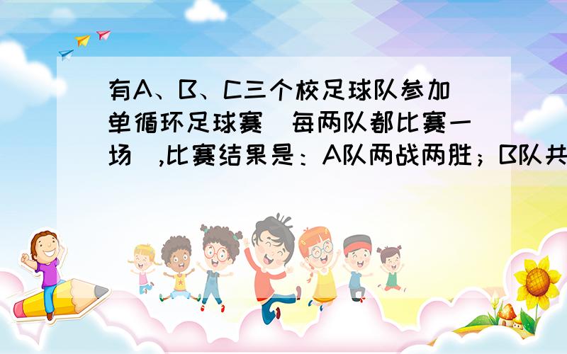 有A、B、C三个校足球队参加单循环足球赛（每两队都比赛一场）,比赛结果是：A队两战两胜；B队共进5个球,失球6个；C队有一场踢平,共进球3 个,失球8个.则A队与C之间的比分情况一定是A：A平C