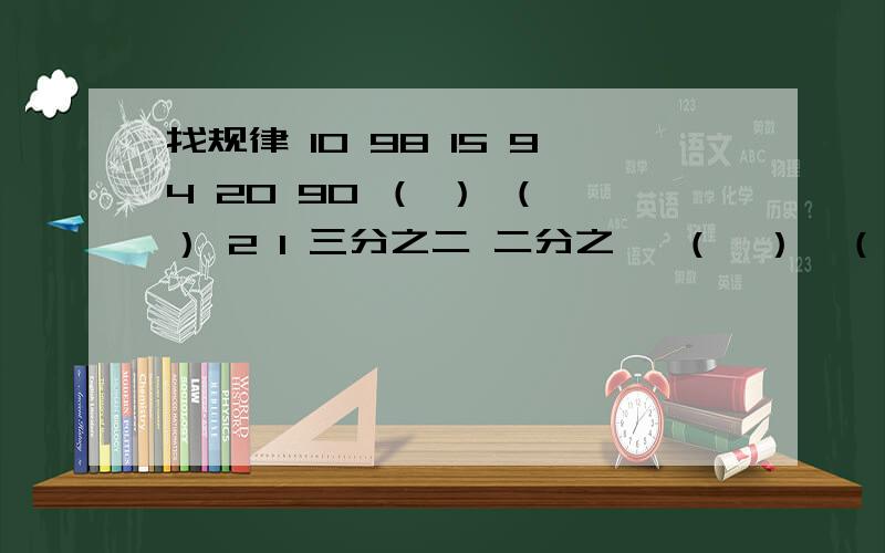 找规律 10 98 15 94 20 90 （ ） （ ） 2 1 三分之二 二分之一 （　）　（　）　四十九分之十四二分之一　　四分之三　　百分之九　　十六分之二十七