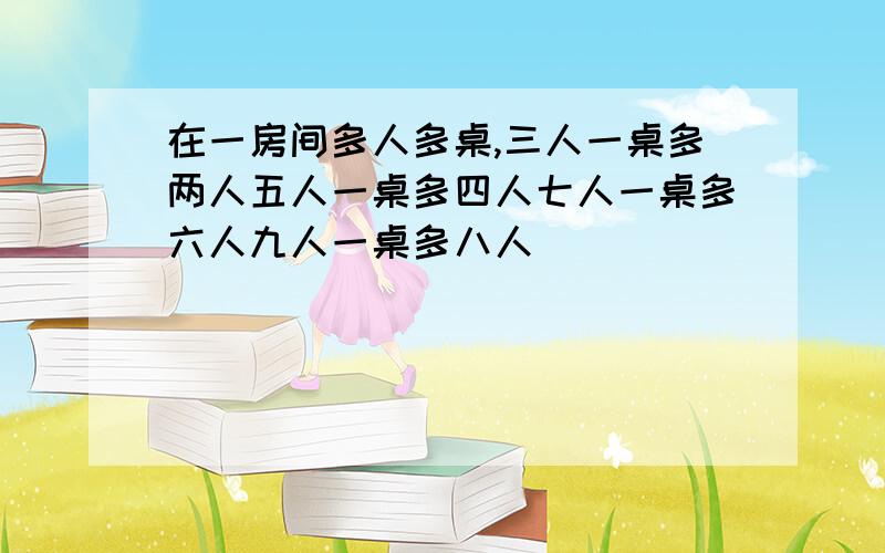 在一房间多人多桌,三人一桌多两人五人一桌多四人七人一桌多六人九人一桌多八人