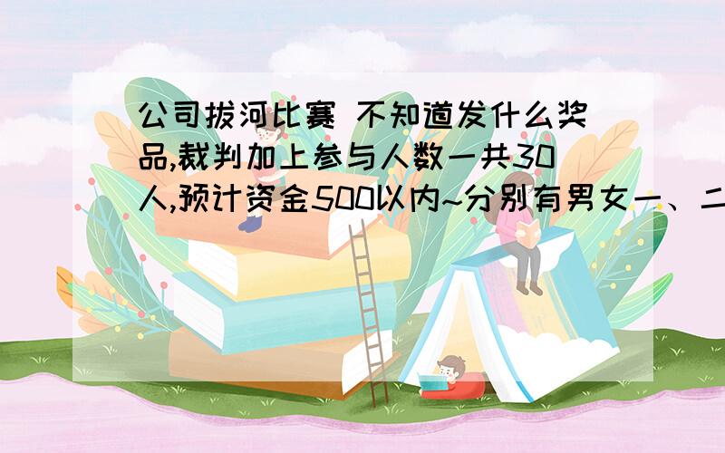 公司拔河比赛 不知道发什么奖品,裁判加上参与人数一共30人,预计资金500以内~分别有男女一、二、三等奖和参与奖.谁有好点的规划