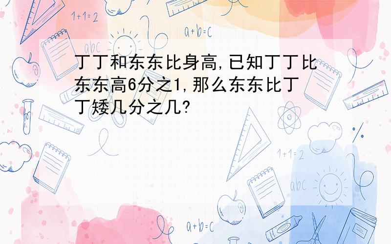 丁丁和东东比身高,已知丁丁比东东高6分之1,那么东东比丁丁矮几分之几?