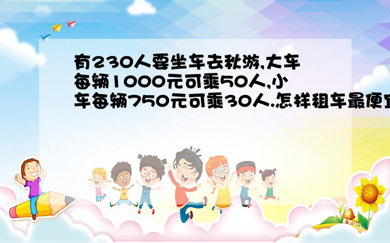 有230人要坐车去秋游,大车每辆1000元可乘50人,小车每辆750元可乘30人.怎样租车最便宜?请直接给我答案