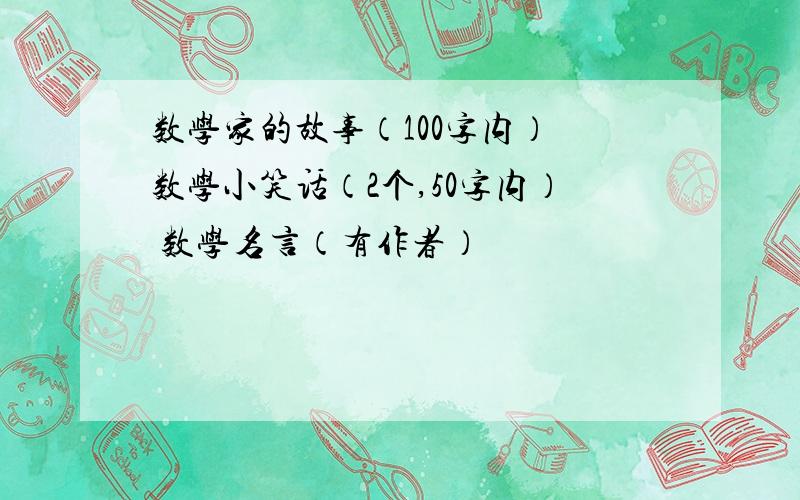 数学家的故事（100字内） 数学小笑话（2个,50字内） 数学名言（有作者）