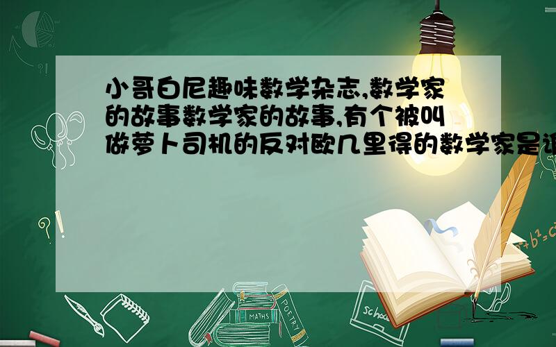 小哥白尼趣味数学杂志,数学家的故事数学家的故事,有个被叫做萝卜司机的反对欧几里得的数学家是谁?要全名,虽然全名很长.知道的都要说呀,我用15分买一个名字!