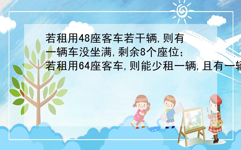 若租用48座客车若干辆,则有一辆车没坐满,剩余8个座位；若租用64座客车,则能少租一辆,且有一辆车的乘坐人数不足一般,但超过四分之一.（1）社租用48座客车X辆,用含X的代数表示初一年级的