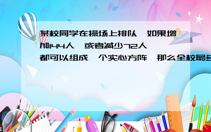 某校同学在操场上排队,如果增加144人,或者减少72人,都可以组成一个实心方阵,那么全校最多多少人,