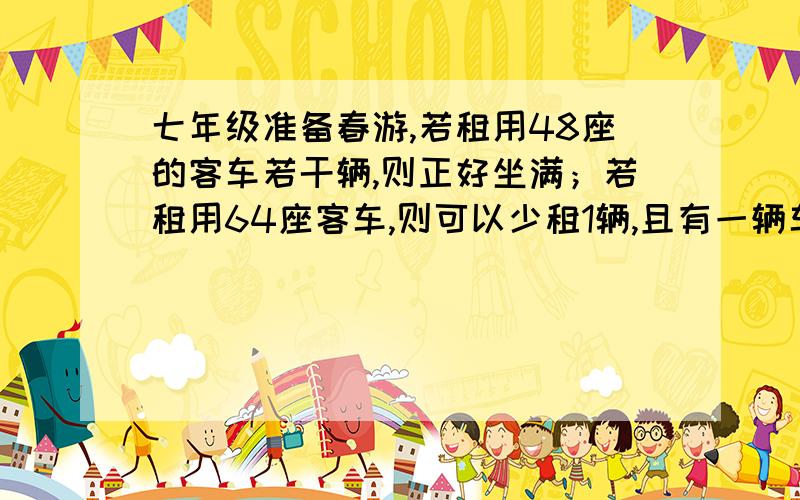 七年级准备春游,若租用48座的客车若干辆,则正好坐满；若租用64座客车,则可以少租1辆,且有一辆车没有坐满,但超过一半.（1）若只租用48座客车,需要租用多少辆?