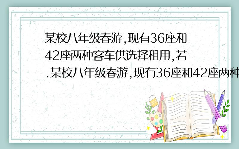 某校八年级春游,现有36座和42座两种客车供选择租用,若.某校八年级春游,现有36座和42座两种客车供选择租用,若只租用36座客车若干辆,则正好坐满；若只租用42座客车,则能少租一辆,且有一辆