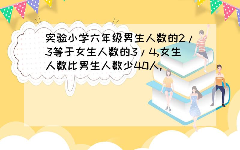 实验小学六年级男生人数的2/3等于女生人数的3/4,女生人数比男生人数少40人,