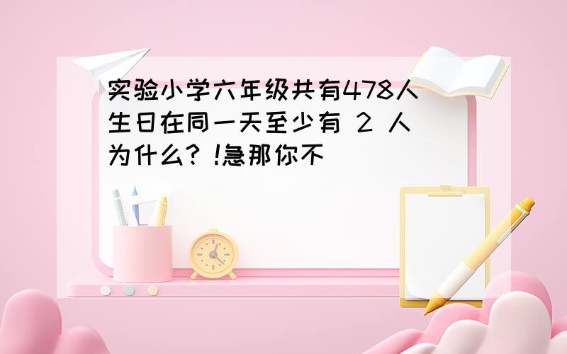 实验小学六年级共有478人 生日在同一天至少有 2 人 为什么? !急那你不