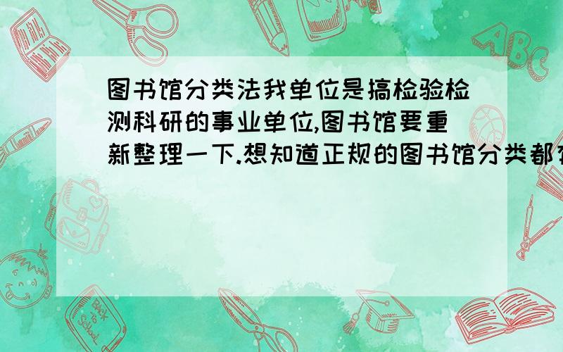 图书馆分类法我单位是搞检验检测科研的事业单位,图书馆要重新整理一下.想知道正规的图书馆分类都有什么要求,