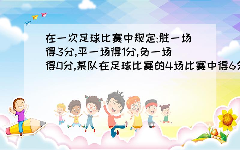 在一次足球比赛中规定:胜一场得3分,平一场得1分,负一场得0分,某队在足球比赛的4场比赛中得6分,这个队了几场,平了几场,负了几场,A:赢了两场,负两场,得3+3+0+0=6B:赢了一场,平了3场.3+1+1+1=6