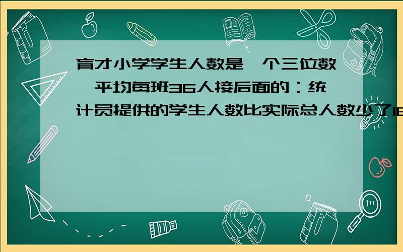 育才小学学生人数是一个三位数,平均每班36人接后面的：统计员提供的学生人数比实际总人数少了180人,原来他在记录时粗心把三位数的百位数字和十位数字对调了,这个小学人数最多是多少