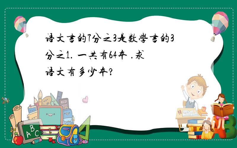 语文书的7分之3是数学书的3分之1. 一共有64本 .求语文有多少本?