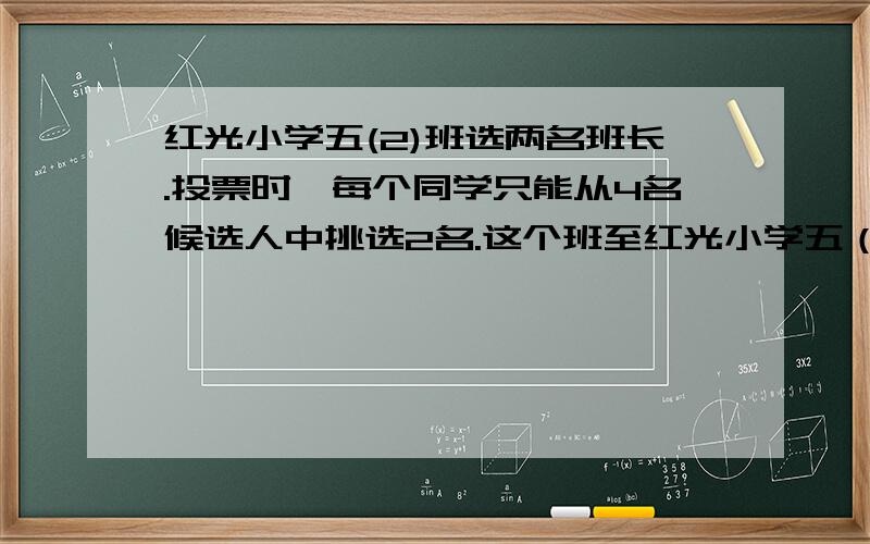 红光小学五(2)班选两名班长.投票时,每个同学只能从4名候选人中挑选2名.这个班至红光小学五（2）班选两名班长.投票时,每个同学只能从4名候选人中挑选2名.这个班至少应有多少个同学,才能