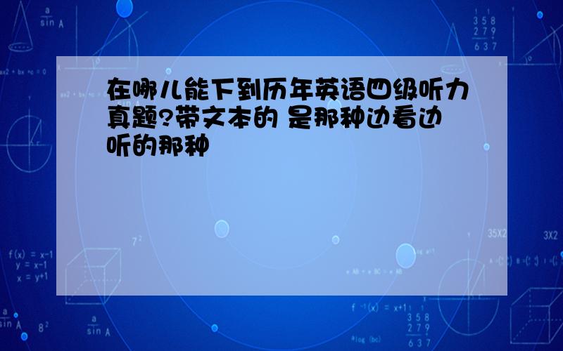 在哪儿能下到历年英语四级听力真题?带文本的 是那种边看边听的那种