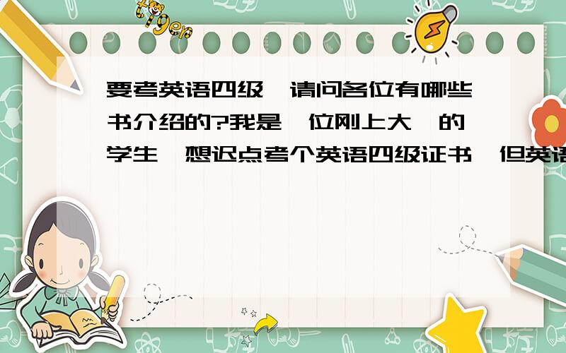 要考英语四级、请问各位有哪些书介绍的?我是一位刚上大一的学生、想迟点考个英语四级证书、但英语基础不怎么好、请问各位有哪些书可以帮助我提高英语四级的能力的?