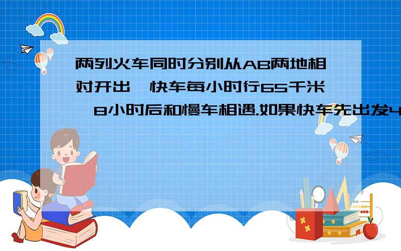 两列火车同时分别从AB两地相对开出,快车每小时行65千米,8小时后和慢车相遇.如果快车先出发4小时后慢车,再经过5.5小时两车就相遇.慢车每小时行多少千米?