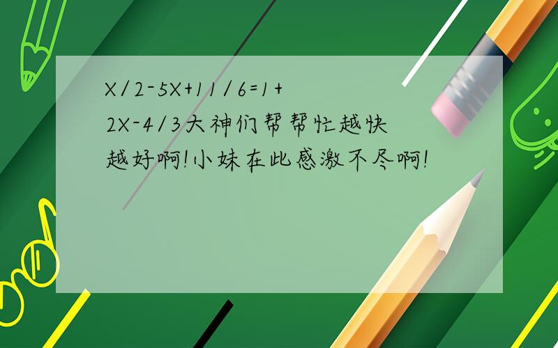 X/2-5X+11/6=1+2X-4/3大神们帮帮忙越快越好啊!小妹在此感激不尽啊!