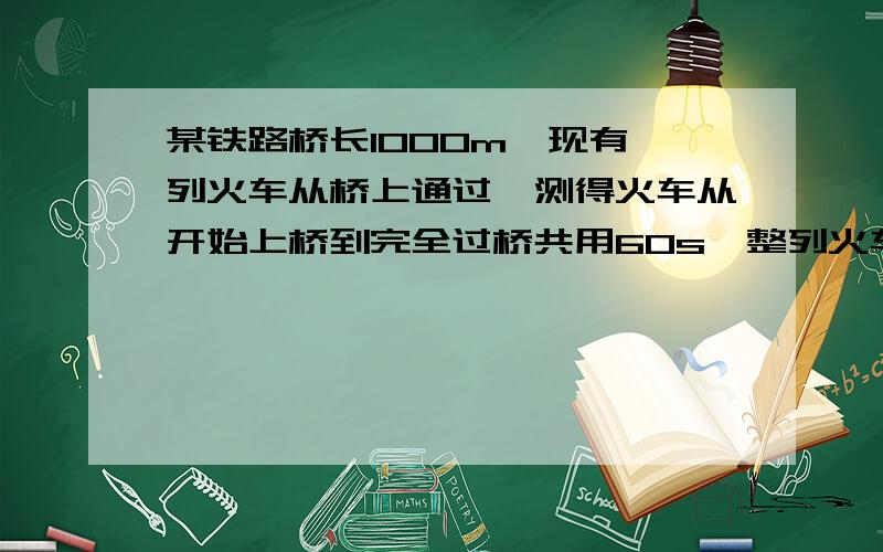 某铁路桥长1000m,现有一列火车从桥上通过,测得火车从开始上桥到完全过桥共用60s,整列火车在桥上的时间是40s,试求车速和车长.过程和答案!快!10分钟内答出来的给10分!快21点09