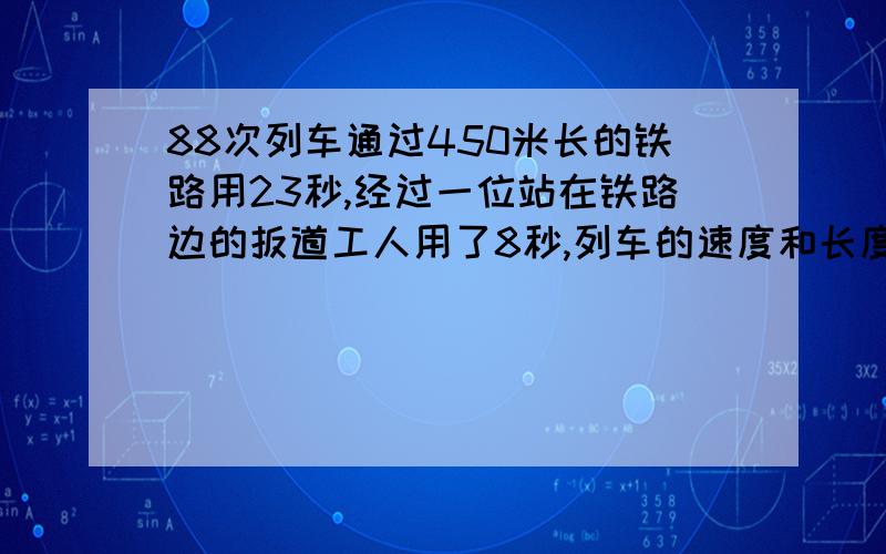 88次列车通过450米长的铁路用23秒,经过一位站在铁路边的扳道工人用了8秒,列车的速度和长度各多少时间?