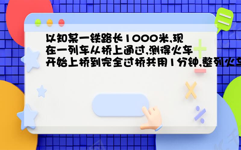 以知某一铁路长1000米,现在一列车从桥上通过,测得火车开始上桥到完全过桥共用1分钟,整列火车完全在桥上的间为40秒,求火车的速度和车长.（用二元一次方程解,