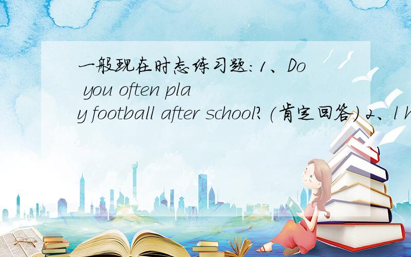 一般现在时态练习题：1、Do you often play football after school?(肯定回答) 2、l have many books.(改为否定句) 3、Gao Shan's sister likes playing table tennis.(改为否定句) 4、She lives in a small town near New York.(改为一