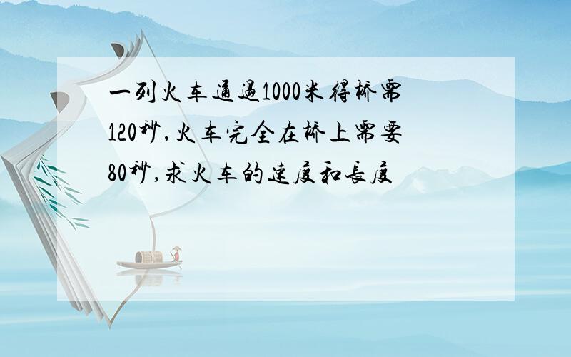 一列火车通过1000米得桥需120秒,火车完全在桥上需要80秒,求火车的速度和长度