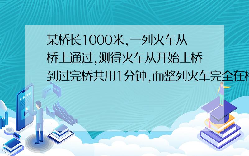 某桥长1000米,一列火车从桥上通过,测得火车从开始上桥到过完桥共用1分钟,而整列火车完全在桥上的时间为40秒,求火车速度?