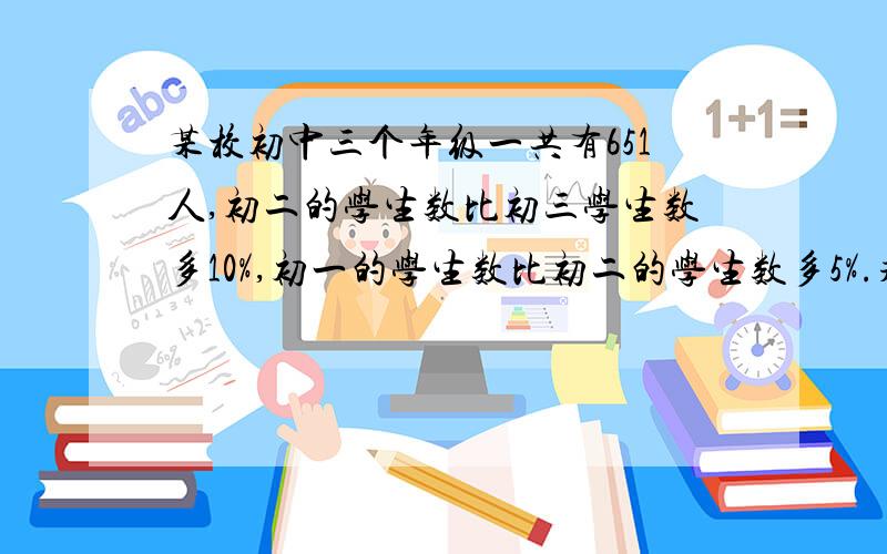 某校初中三个年级一共有651人,初二的学生数比初三学生数多10%,初一的学生数比初二的学生数多5%.求三个年级各有多少人? 三元一次方程 设三个未知数 要过程 谢谢