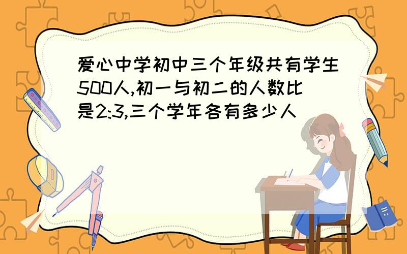 爱心中学初中三个年级共有学生500人,初一与初二的人数比是2:3,三个学年各有多少人