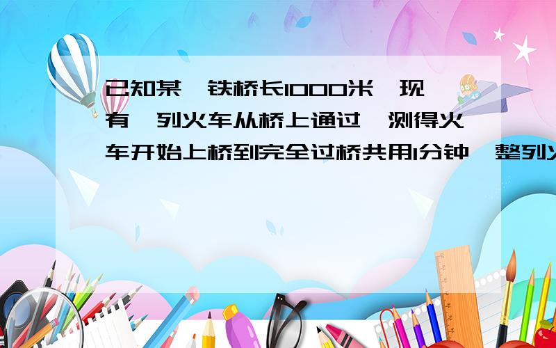 已知某一铁桥长1000米,现有一列火车从桥上通过,测得火车开始上桥到完全过桥共用1分钟,整列火车完全在桥上的时间为40秒,求火车的速度和车长.