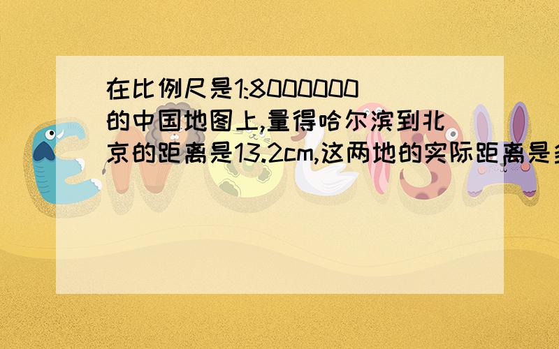 在比例尺是1:8000000的中国地图上,量得哈尔滨到北京的距离是13.2cm,这两地的实际距离是多少千米