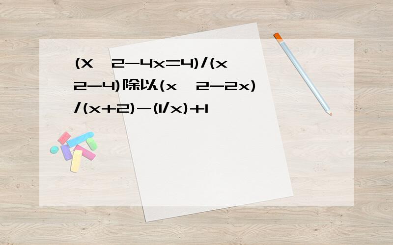 (X^2-4x=4)/(x^2-4)除以(x^2-2x)/(x+2)-(1/x)+1