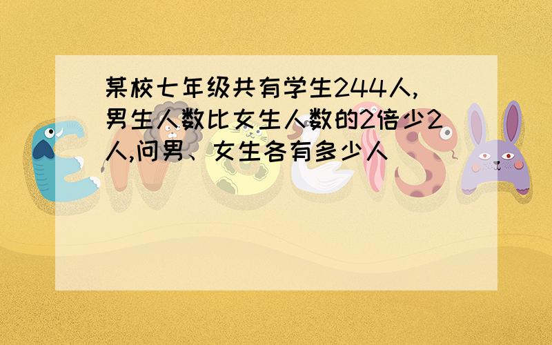 某校七年级共有学生244人,男生人数比女生人数的2倍少2人,问男、女生各有多少人