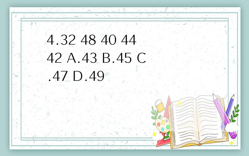 4.32 48 40 44 42 A.43 B.45 C.47 D.49