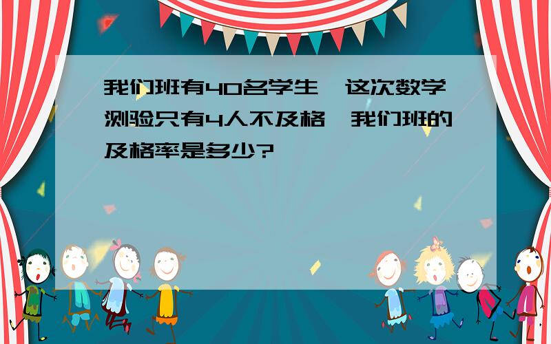 我们班有40名学生,这次数学测验只有4人不及格,我们班的及格率是多少?