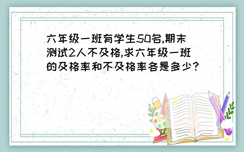 六年级一班有学生50名,期末测试2人不及格,求六年级一班的及格率和不及格率各是多少?