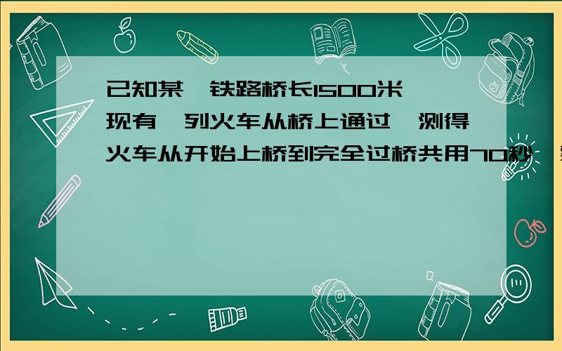 已知某一铁路桥长1500米,现有一列火车从桥上通过,测得火车从开始上桥到完全过桥共用70秒,整列火车在桥上的时间是30秒,求这列火车的车速和车长.