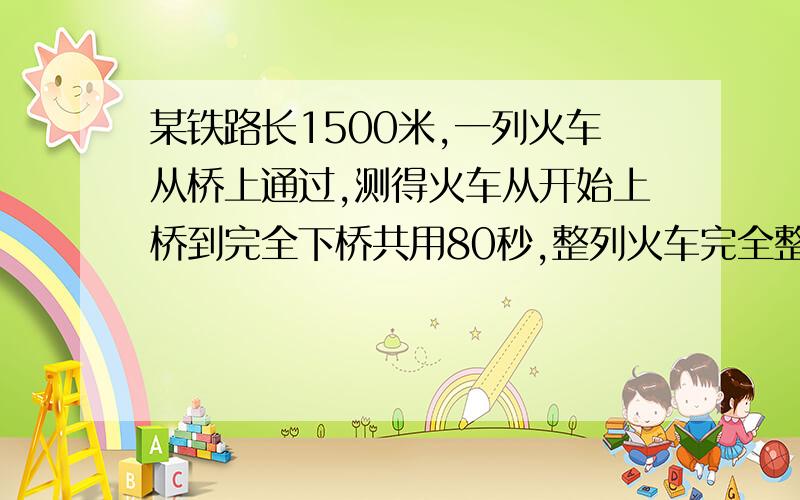 某铁路长1500米,一列火车从桥上通过,测得火车从开始上桥到完全下桥共用80秒,整列火车完全整列火车完全在桥上的时间为70秒求火车的速度和长度.没币了 将就点