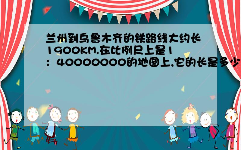 兰州到乌鲁木齐的铁路线大约长1900KM.在比例尺上是1：40000000的地图上,它的长是多少?要用方程