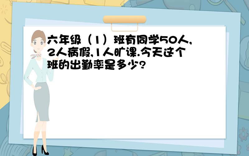 六年级（1）班有同学50人,2人病假,1人旷课.今天这个班的出勤率是多少?