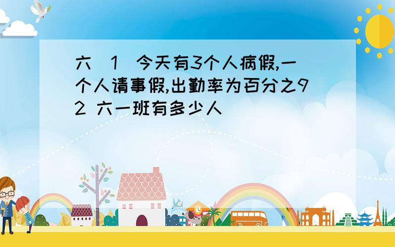 六(1)今天有3个人病假,一个人请事假,出勤率为百分之92 六一班有多少人