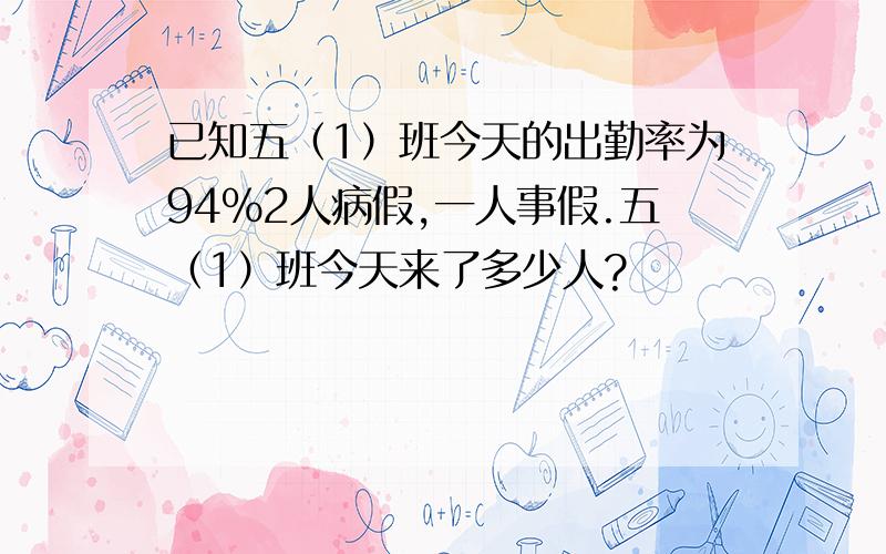 已知五（1）班今天的出勤率为94%2人病假,一人事假.五（1）班今天来了多少人?